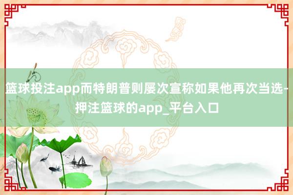 篮球投注app而特朗普则屡次宣称如果他再次当选-押注篮球的app_平台入口