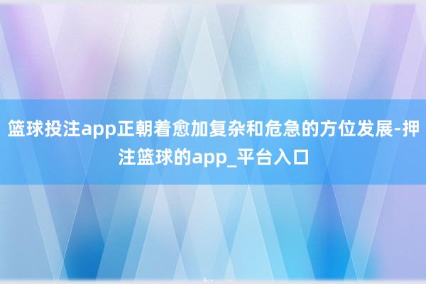 篮球投注app正朝着愈加复杂和危急的方位发展-押注篮球的app_平台入口