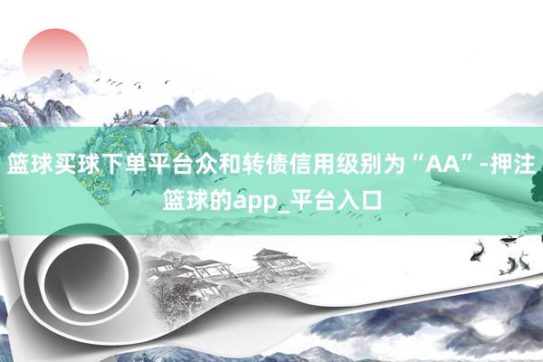 篮球买球下单平台众和转债信用级别为“AA”-押注篮球的app_平台入口