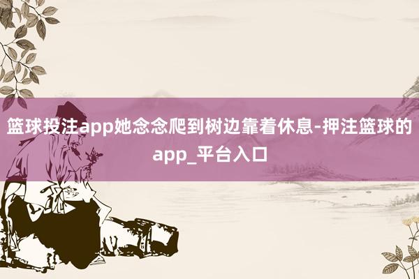 篮球投注app她念念爬到树边靠着休息-押注篮球的app_平台入口