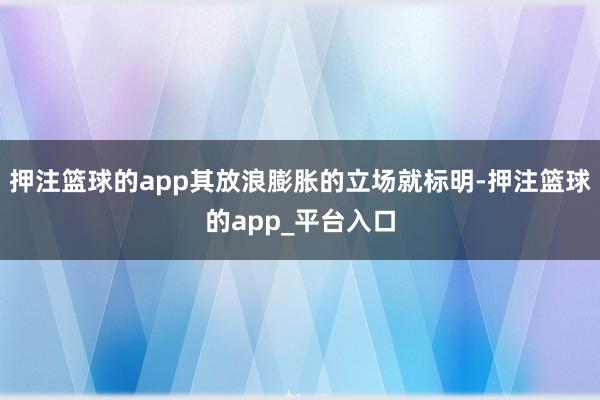 押注篮球的app其放浪膨胀的立场就标明-押注篮球的app_平台入口