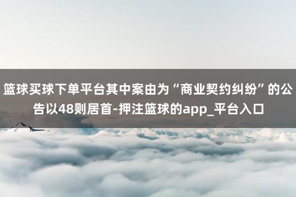 篮球买球下单平台其中案由为“商业契约纠纷”的公告以48则居首-押注篮球的app_平台入口