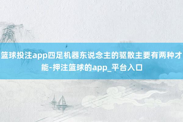 篮球投注app四足机器东说念主的驱散主要有两种才能-押注篮球的app_平台入口