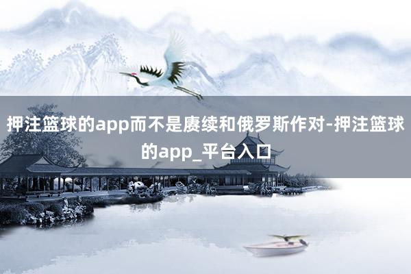 押注篮球的app而不是赓续和俄罗斯作对-押注篮球的app_平台入口