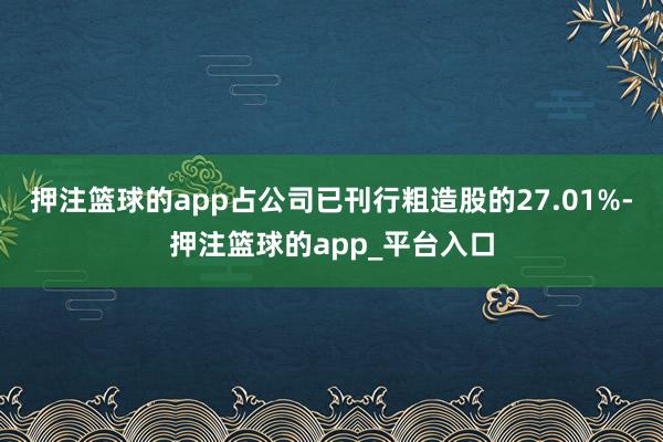 押注篮球的app占公司已刊行粗造股的27.01%-押注篮球的app_平台入口