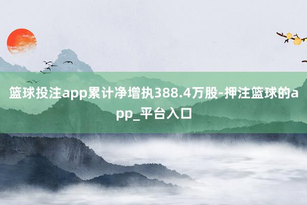 篮球投注app累计净增执388.4万股-押注篮球的app_平台入口