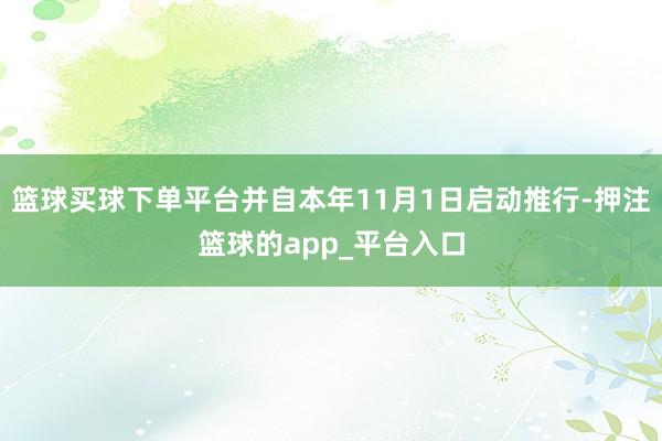 篮球买球下单平台并自本年11月1日启动推行-押注篮球的app_平台入口