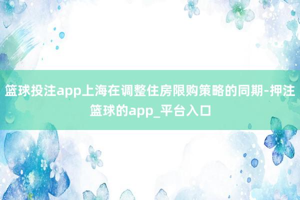 篮球投注app上海在调整住房限购策略的同期-押注篮球的app_平台入口