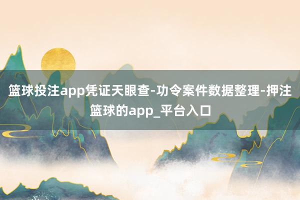 篮球投注app凭证天眼查-功令案件数据整理-押注篮球的app_平台入口