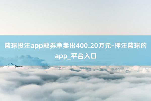 篮球投注app融券净卖出400.20万元-押注篮球的app_平台入口