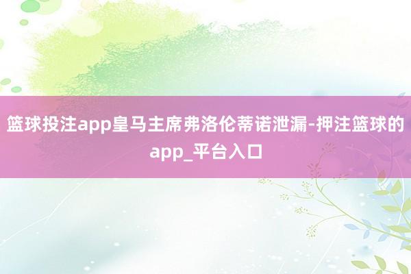 篮球投注app皇马主席弗洛伦蒂诺泄漏-押注篮球的app_平台入口