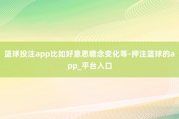 篮球投注app比如好意思瞻念变化等-押注篮球的app_平台入口