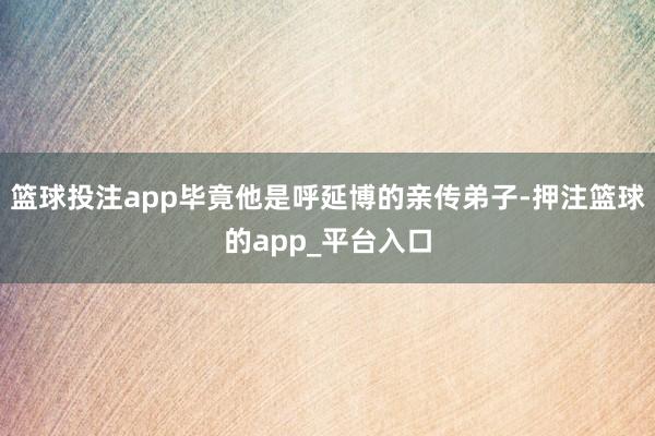 篮球投注app毕竟他是呼延博的亲传弟子-押注篮球的app_平台入口