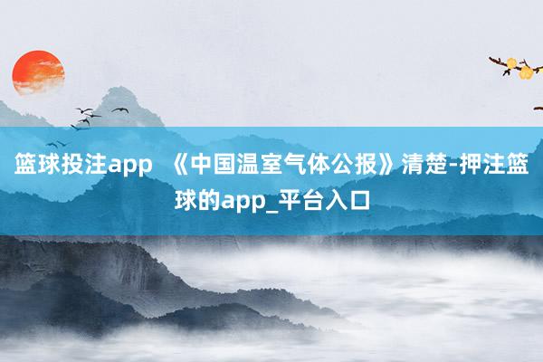 篮球投注app  《中国温室气体公报》清楚-押注篮球的app_平台入口