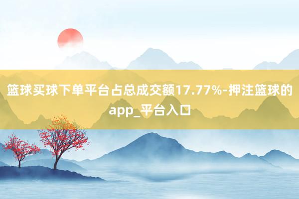 篮球买球下单平台占总成交额17.77%-押注篮球的app_平台入口