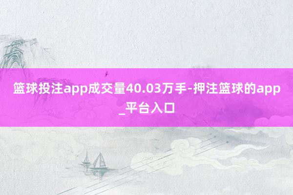 篮球投注app成交量40.03万手-押注篮球的app_平台入口