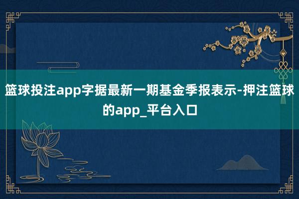 篮球投注app字据最新一期基金季报表示-押注篮球的app_平台入口