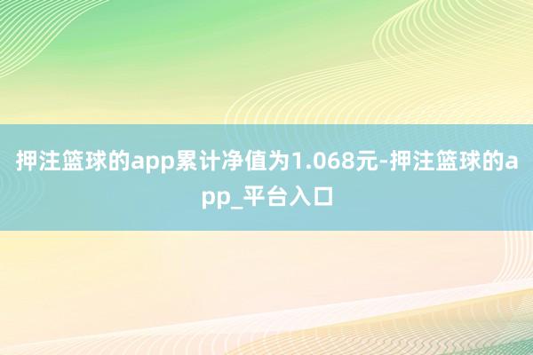 押注篮球的app累计净值为1.068元-押注篮球的app_平台入口