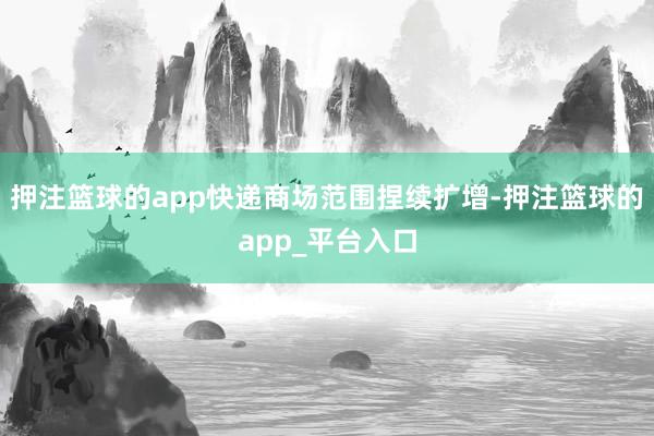 押注篮球的app快递商场范围捏续扩增-押注篮球的app_平台入口