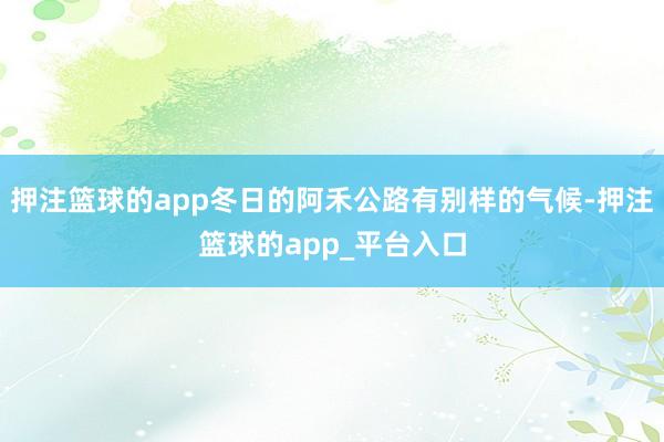 押注篮球的app冬日的阿禾公路有别样的气候-押注篮球的app_平台入口