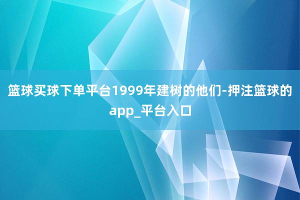 篮球买球下单平台1999年建树的他们-押注篮球的app_平台入口