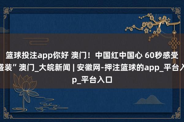 篮球投注app你好 澳门！中国红中国心 60秒感受“盛装”澳门_大皖新闻 | 安徽网-押注篮球的app_平台入口