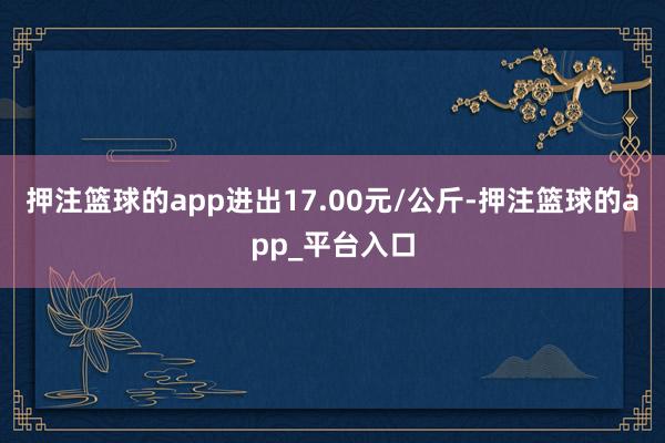 押注篮球的app进出17.00元/公斤-押注篮球的app_平台入口