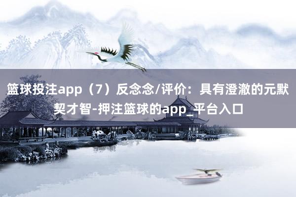 篮球投注app（7）反念念/评价：具有澄澈的元默契才智-押注篮球的app_平台入口