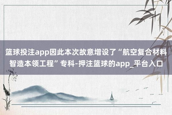 篮球投注app因此本次故意增设了“航空复合材料智造本领工程”专科-押注篮球的app_平台入口