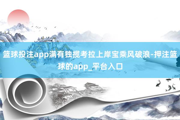 篮球投注app满有独揽考拉上岸宝乘风破浪-押注篮球的app_平台入口