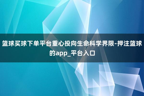 篮球买球下单平台重心投向生命科学界限-押注篮球的app_平台入口