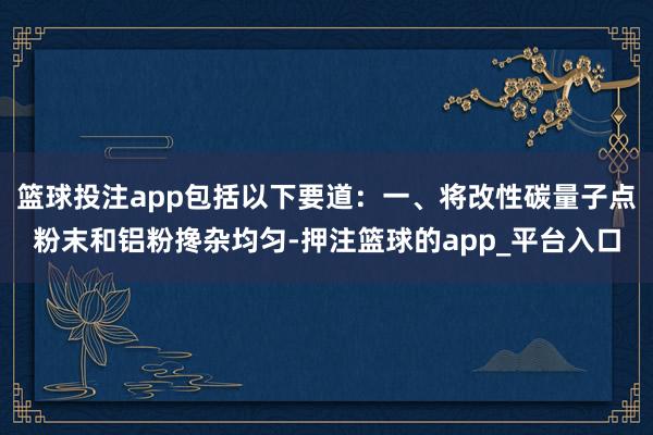 篮球投注app包括以下要道：一、将改性碳量子点粉末和铝粉搀杂均匀-押注篮球的app_平台入口