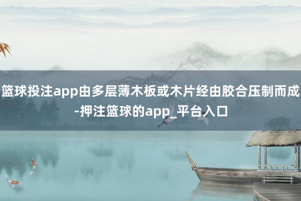 篮球投注app由多层薄木板或木片经由胶合压制而成-押注篮球的app_平台入口