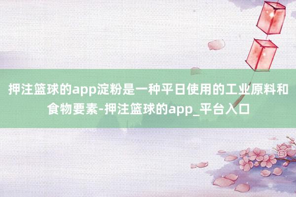 押注篮球的app淀粉是一种平日使用的工业原料和食物要素-押注篮球的app_平台入口