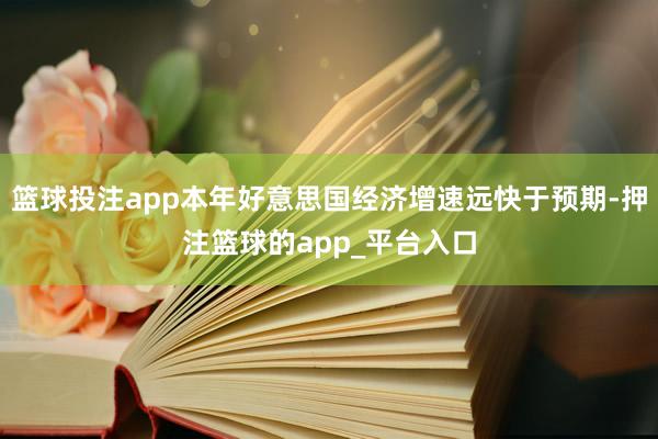 篮球投注app本年好意思国经济增速远快于预期-押注篮球的app_平台入口