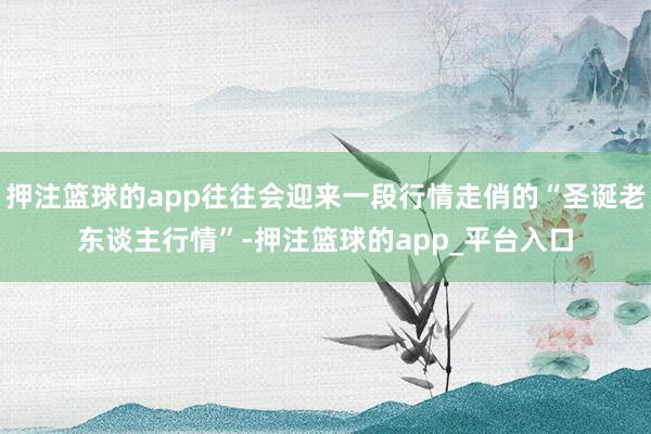 押注篮球的app往往会迎来一段行情走俏的“圣诞老东谈主行情”-押注篮球的app_平台入口