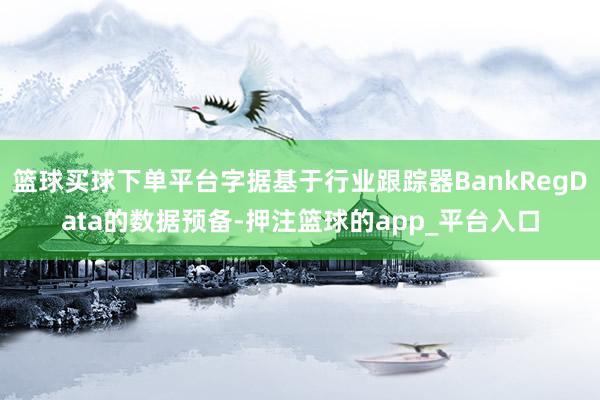 篮球买球下单平台字据基于行业跟踪器BankRegData的数据预备-押注篮球的app_平台入口