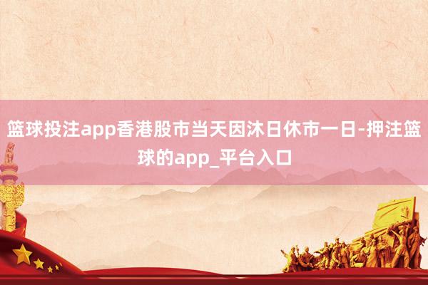 篮球投注app香港股市当天因沐日休市一日-押注篮球的app_平台入口