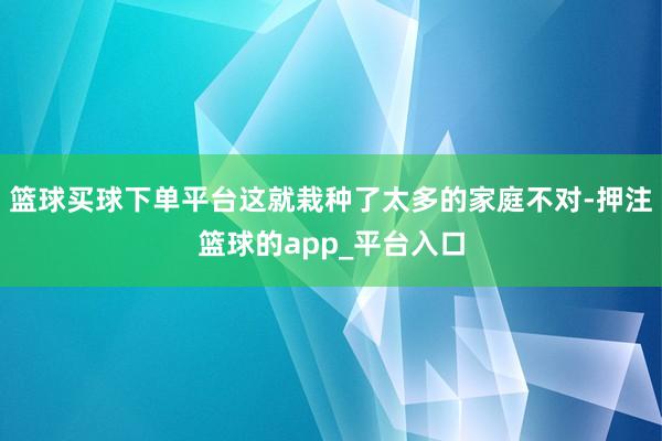 篮球买球下单平台这就栽种了太多的家庭不对-押注篮球的app_平台入口