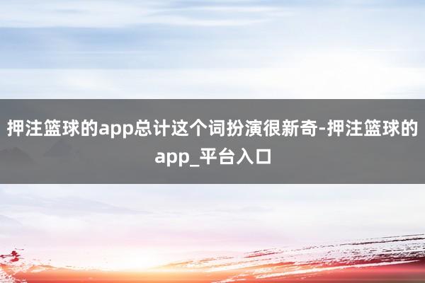 押注篮球的app总计这个词扮演很新奇-押注篮球的app_平台入口