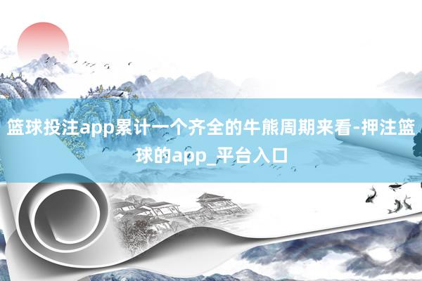 篮球投注app累计一个齐全的牛熊周期来看-押注篮球的app_平台入口