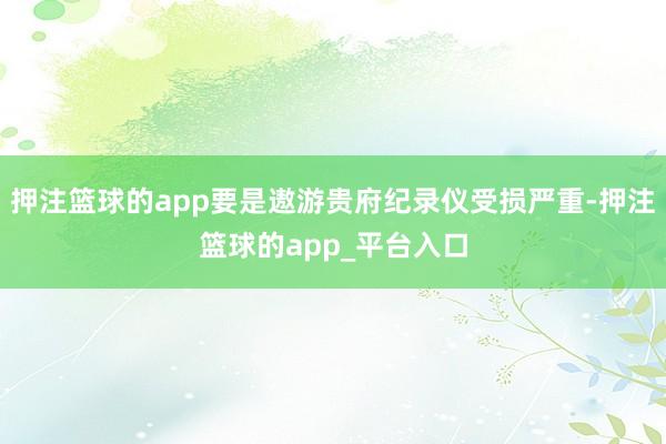 押注篮球的app要是遨游贵府纪录仪受损严重-押注篮球的app_平台入口