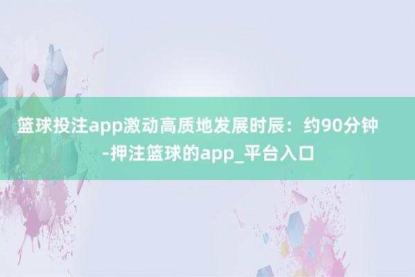 篮球投注app激动高质地发展时辰：约90分钟    -押注篮球的app_平台入口