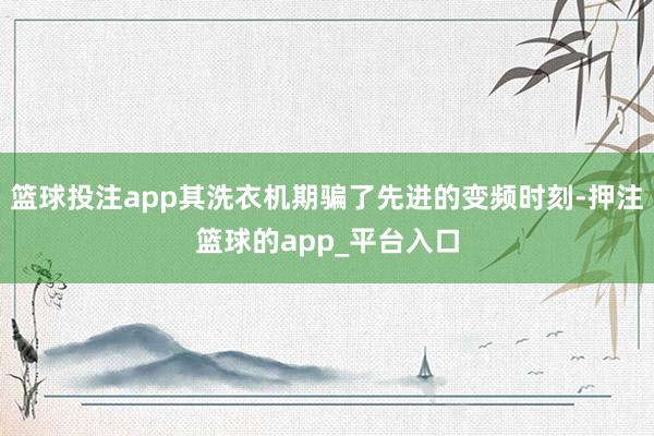 篮球投注app其洗衣机期骗了先进的变频时刻-押注篮球的app_平台入口