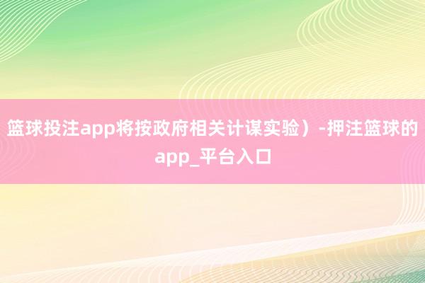 篮球投注app将按政府相关计谋实验）-押注篮球的app_平台入口