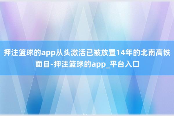 押注篮球的app从头激活已被放置14年的北南高铁面目-押注篮球的app_平台入口