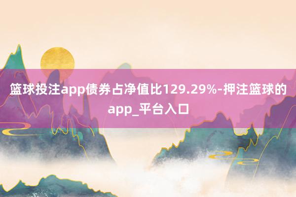 篮球投注app债券占净值比129.29%-押注篮球的app_平台入口