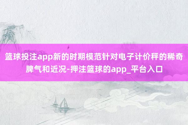 篮球投注app新的时期模范针对电子计价秤的稀奇脾气和近况-押注篮球的app_平台入口