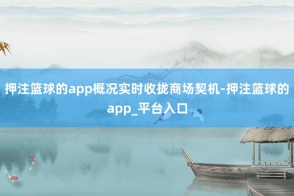 押注篮球的app概况实时收拢商场契机-押注篮球的app_平台入口