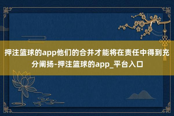 押注篮球的app他们的合并才能将在责任中得到充分阐扬-押注篮球的app_平台入口